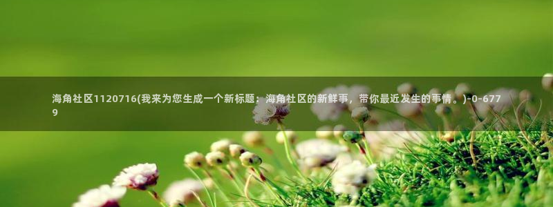 海角社区ip:海角社区1120716(我来为您生成一个新标题:海角社区的新鲜事,带你最近发生的事情。)